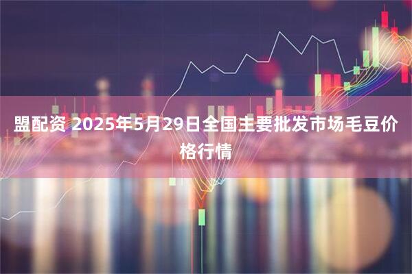 盟配资 2025年5月29日全国主要批发市场毛豆价格行情