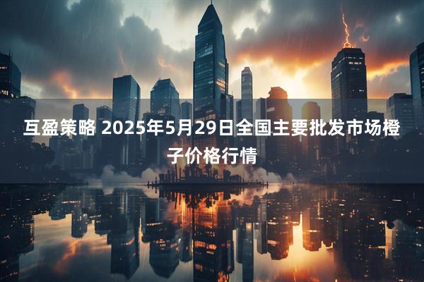 互盈策略 2025年5月29日全国主要批发市场橙子价格行情