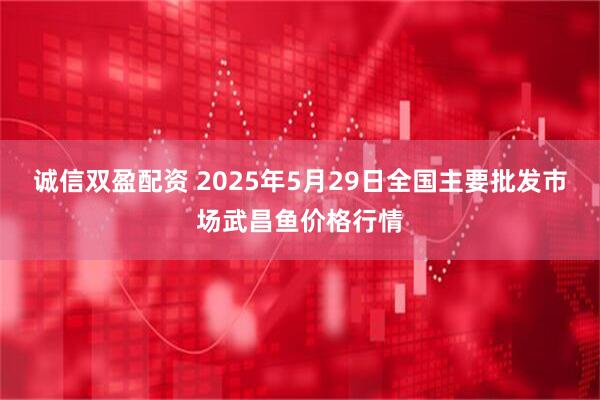 诚信双盈配资 2025年5月29日全国主要批发市场武昌鱼价格行情