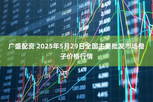 广盛配资 2025年5月29日全国主要批发市场橙子价格行情