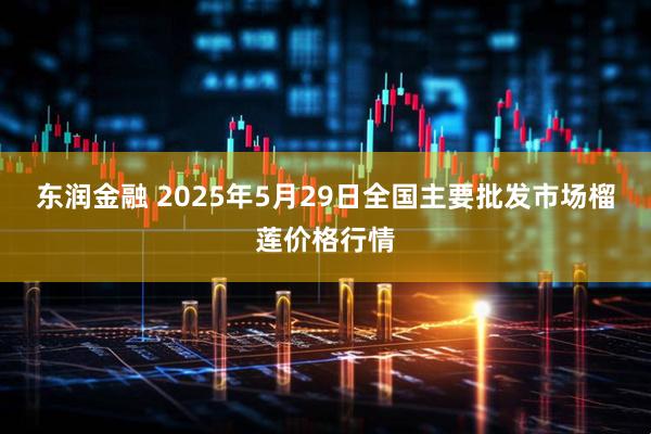 东润金融 2025年5月29日全国主要批发市场榴莲价格行情