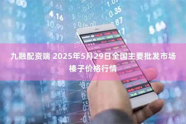九融配资端 2025年5月29日全国主要批发市场榛子价格行情