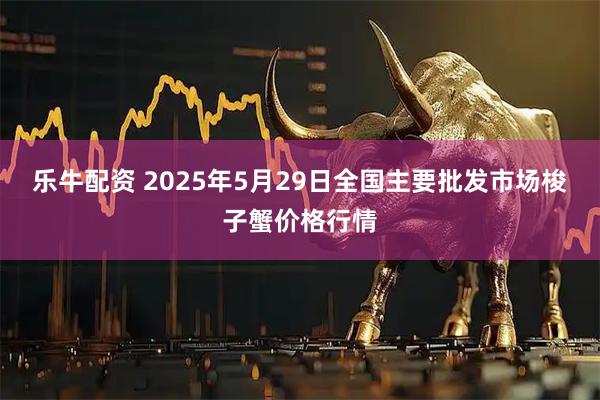 乐牛配资 2025年5月29日全国主要批发市场梭子蟹价格行情