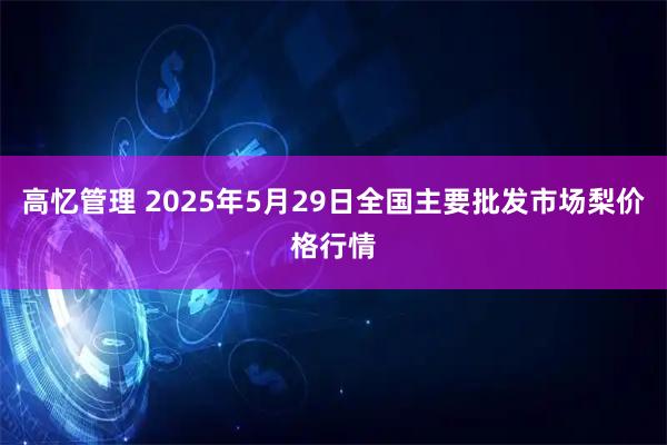 高忆管理 2025年5月29日全国主要批发市场梨价格行情