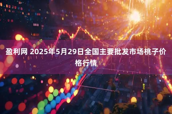 盈利网 2025年5月29日全国主要批发市场桃子价格行情