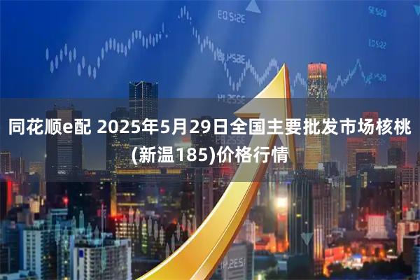 同花顺e配 2025年5月29日全国主要批发市场核桃(新温185)价格行情