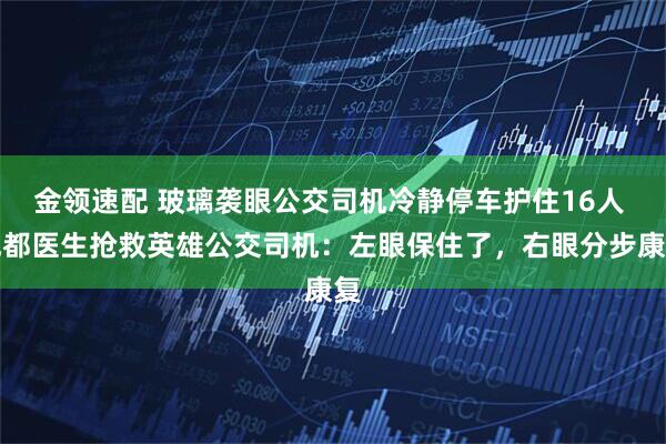 金领速配 玻璃袭眼公交司机冷静停车护住16人 成都医生抢救英雄公交司机：左眼保住了，右眼分步康复