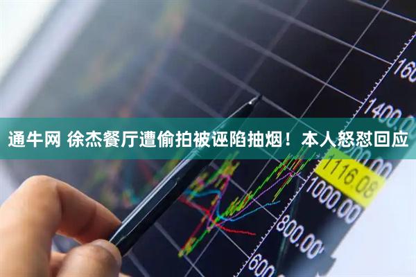 通牛网 徐杰餐厅遭偷拍被诬陷抽烟！本人怒怼回应