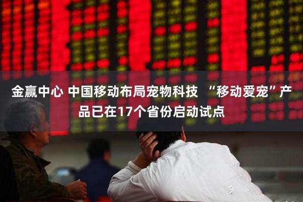 金赢中心 中国移动布局宠物科技  “移动爱宠”产品已在17个省份启动试点