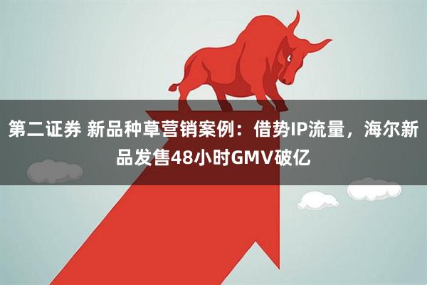 第二证券 新品种草营销案例：借势IP流量，海尔新品发售48小时GMV破亿