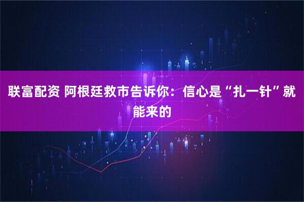 联富配资 阿根廷救市告诉你：信心是“扎一针”就能来的