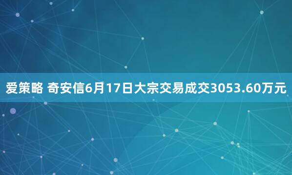 爱策略 奇安信6月17日大宗交易成交3053.60万元