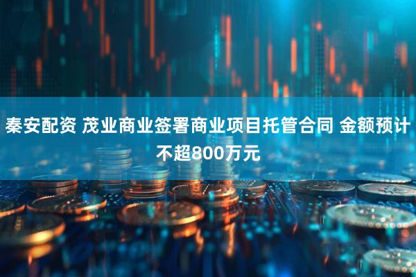 秦安配资 茂业商业签署商业项目托管合同 金额预计不超800万元