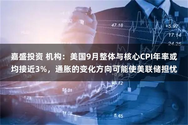 嘉盛投资 机构：美国9月整体与核心CPI年率或均接近3%，通胀的变化方向可能使美联储担忧