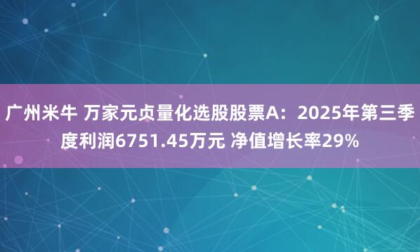 广州米牛 万家元贞量化选股股票A：2025年第三季度利润6751.45万元 净值增长率29%