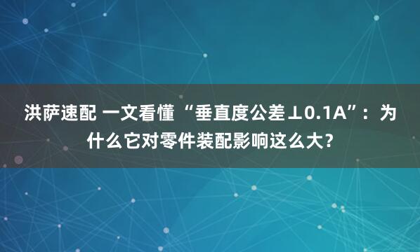 洪萨速配 一文看懂 “垂直度公差⊥0.1A”：为什么它对零件装配影响这么大？