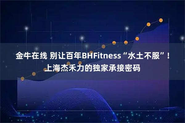 金牛在线 别让百年BHFitness“水土不服”！上海杰禾力的独家承接密码