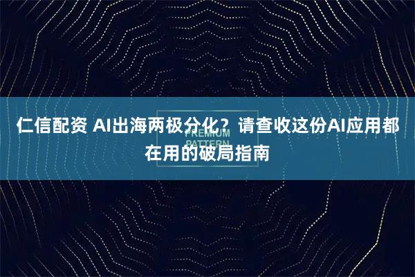 仁信配资 AI出海两极分化？请查收这份AI应用都在用的破局指南