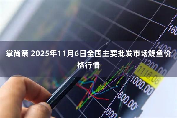 掌尚策 2025年11月6日全国主要批发市场鮸鱼价格行情