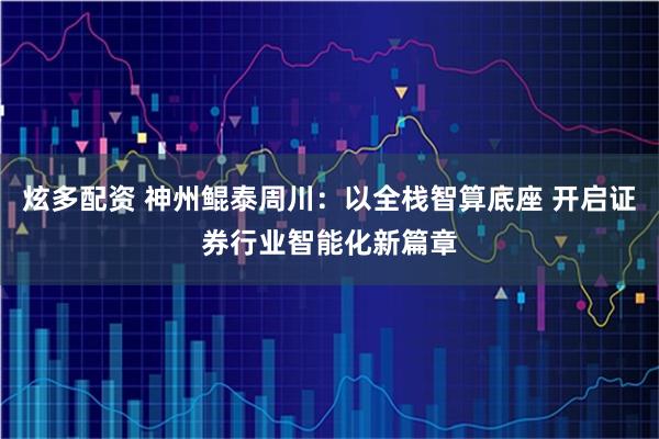 炫多配资 神州鲲泰周川：以全栈智算底座 开启证券行业智能化新篇章