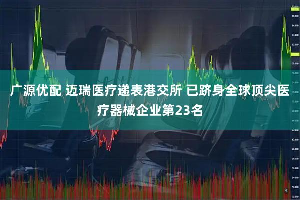 广源优配 迈瑞医疗递表港交所 已跻身全球顶尖医疗器械企业第23名