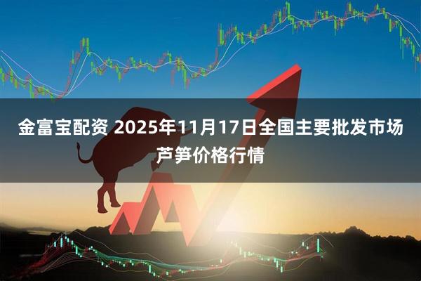金富宝配资 2025年11月17日全国主要批发市场芦笋价格行情