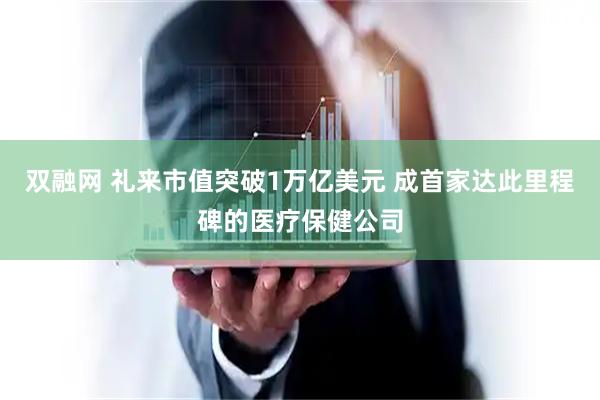 双融网 礼来市值突破1万亿美元 成首家达此里程碑的医疗保健公司