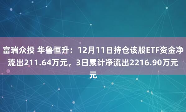 富瑞众投 华鲁恒升：12月11日持仓该股ETF资金净流出211.64万元，3日累计净流出2216.90万元