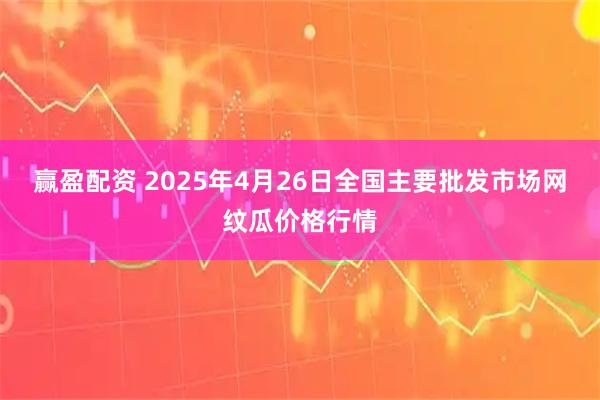 赢盈配资 2025年4月26日全国主要批发市场网纹瓜价格行情