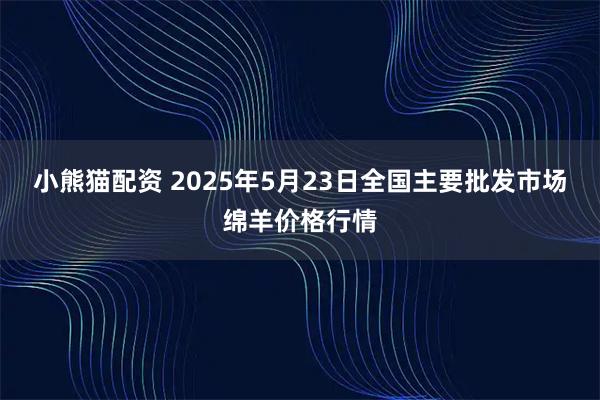 小熊猫配资 2025年5月23日全国主要批发市场绵羊价格行情