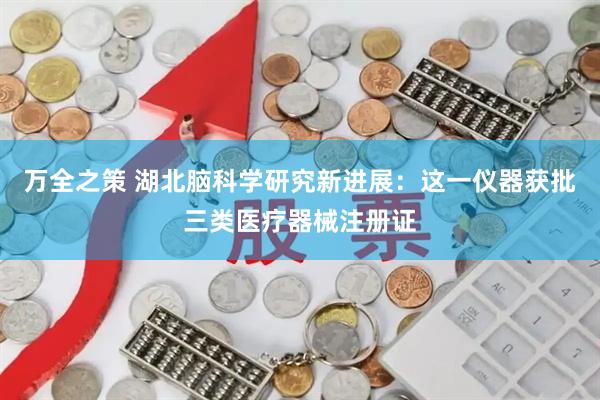 万全之策 湖北脑科学研究新进展：这一仪器获批三类医疗器械注册证