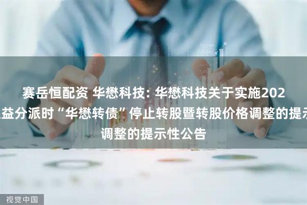 赛岳恒配资 华懋科技: 华懋科技关于实施2024年度权益分派时“华懋转债”停止转股暨转股价格调整的提示性公告