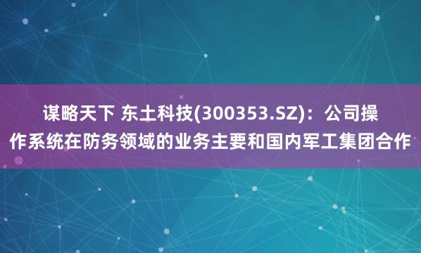 谋略天下 东土科技(300353.SZ)：公司操作系统在防务领域的业务主要和国内军工集团合作