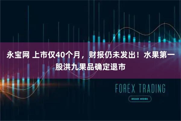 永宝网 上市仅40个月，财报仍未发出！水果第一股洪九果品确定退市