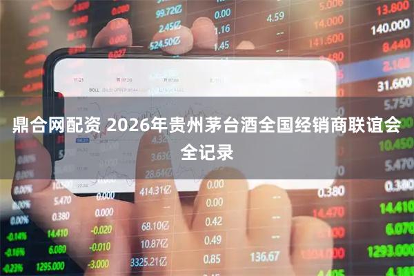 鼎合网配资 2026年贵州茅台酒全国经销商联谊会全记录