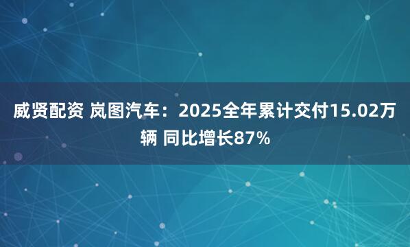 威贤配资 岚图汽车：2025全年累计交付15.02万辆 同比增长87%