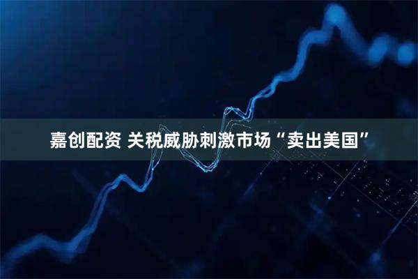 嘉创配资 关税威胁刺激市场“卖出美国”