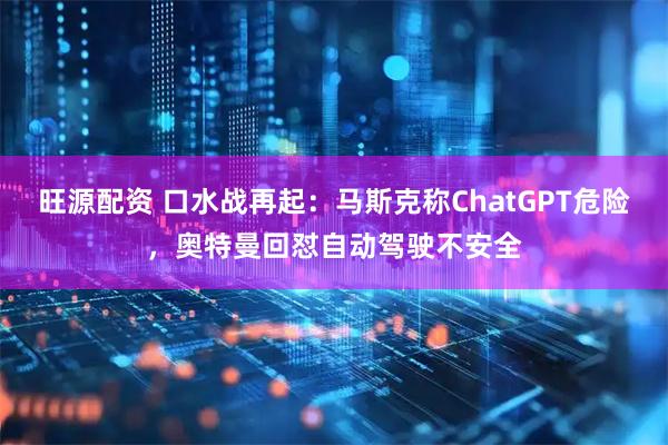 旺源配资 口水战再起：马斯克称ChatGPT危险，奥特曼回怼自动驾驶不安全