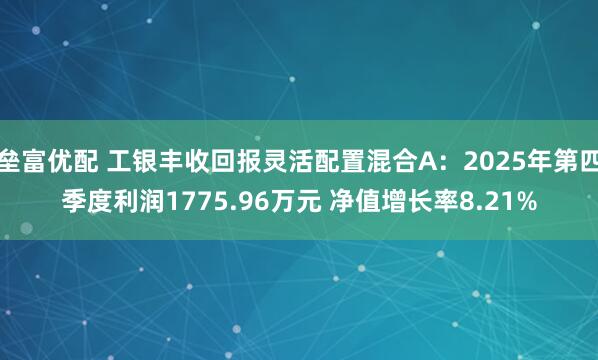 垒富优配 工银丰收回报灵活配置混合A：2025年第四季度利润1775.96万元 净值增长率8.21%
