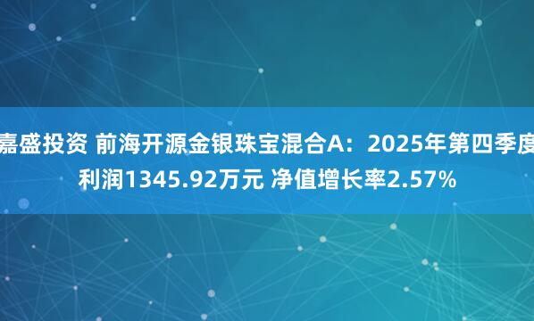 嘉盛投资 前海开源金银珠宝混合A：2025年第四季度利润1345.92万元 净值增长率2.57%