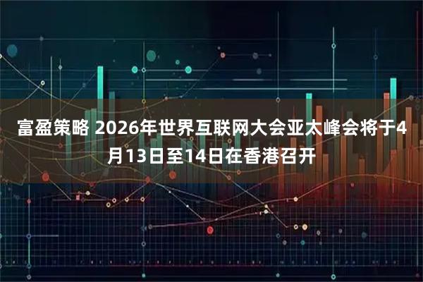 富盈策略 2026年世界互联网大会亚太峰会将于4月13日至14日在香港召开