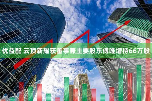 优益配 云顶新耀获董事兼主要股东傅唯增持66万股