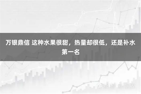 万银鼎信 这种水果很甜，热量却很低，还是补水第一名