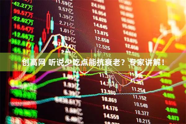 创高网 听说少吃点能抗衰老？专家讲解！