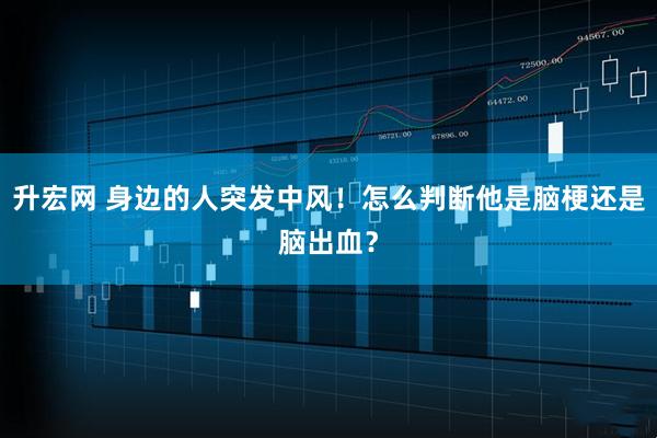 升宏网 身边的人突发中风！怎么判断他是脑梗还是脑出血？
